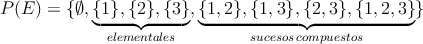 P(E) = \{\emptyset, \underbrace{\{1\}, \{2\}, \{3\}}_{elementales}, \underbrace{\{1,2\}, \{1,3\}, \{2,3\}, \{1,2,3\}}_{sucesos \: compuestos} \}