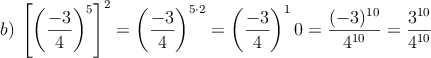 b) \: \left[ \left( \frac{-3}{4} \right)^5 \right]^2= \left( \frac{-3}{4} \right)^{5 \cdot 2}= \left( \frac{-3}{4} \right)^10=\frac{(-3)^{10}}{4^{10}} =\frac{3^{10}}{4^{10}}