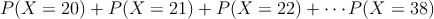 P(X=20)+P(X=21)+P(X=22)+ \cdots P(X=38)