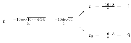 
\begin{array}{ccc} & & t_1 = \frac{-10+8}{2}=-1\\ & \nearrow &\\ t=\frac{-10\pm \sqrt{10^2-4 \cdot1\cdot9}}{2 \cdot1}=
 \frac{-10\pm \sqrt{64}}{2}& &\\ & \searrow &\\& &t_2 = \frac{-10-8}{2}=-9\end{array}
