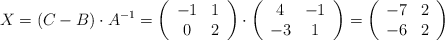 X=(C-B) \cdot A^{-1} = \left( \begin{array}{cc}  -1 & 1   \\ 0 & 2 \end{array} \right) \cdot \left( \begin{array}{cc}      4 & -1   \\ -3 & 1 \end{array} \right)=\left( \begin{array}{cc}      -7 & 2   \\ -6 & 2 \end{array} \right)