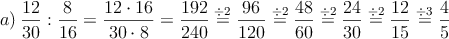a) \: \frac{12}{30} : \frac{8}{16}=\frac{12 \cdot 16}{30 \cdot 8}=\frac{192}{240}\stackrel{\div 2}{=}\frac{96}{120}\stackrel{\div 2}{=}\frac{48}{60}\stackrel{\div 2}{=}\frac{24}{30}\stackrel{\div 2}{=}\frac{12}{15}\stackrel{\div 3}{=}\frac{4}{5}