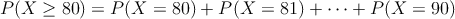 P(X \geq 80) =P(X=80)+P(X=81)+ \cdots + P(X=90)