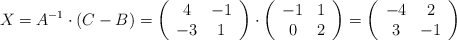 X  =A^{-1} \cdot  (C-B) = \left( \begin{array}{cc}  4 & -1   \\ -3 & 1 \end{array} \right) \cdot \left( \begin{array}{cc}  -1 & 1   \\ 0 & 2 \end{array} \right) = \left( \begin{array}{cc}  -4 & 2   \\ 3 & -1 \end{array} \right)