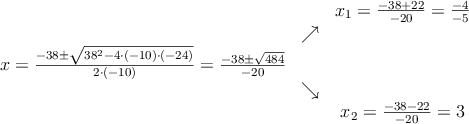 
\begin{array}{ccc} & & x_1 = \frac{-38+22}{-20}=\frac{-4}{-5}\\ & \nearrow &\\ x=\frac{-38\pm \sqrt{38^2-4 \cdot(-10)\cdot(-24)}}{2 \cdot(-10)}=
 \frac{-38\pm \sqrt{484}}{-20}& &\\ & \searrow &\\& &x_2 = \frac{-38-22}{-20}=3\end{array}
