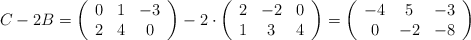 C-2B=\left( \begin{array}{ccc} 0 & 1 & -3\\ 2 & 4 &0  \end{array} \right) -2 \cdot \left( \begin{array}{ccc} 2 & -2 & 0\\ 1 & 3 & 4  \end{array} \right)=\left( \begin{array}{ccc} -4 & 5 & -3\\ 0 & -2 & -8  \end{array} \right)