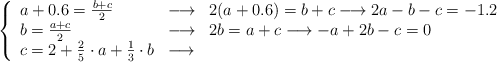 \left\{ \begin{array}{lcl}  a + 0.6 = \frac{b+c}{2} &\longrightarrow &2(a+0.6)=b+c \longrightarrow 2a-b-c=-1.2 \\ b = \frac{a+c}{2}  &\longrightarrow & 2b=a+c \longrightarrow -a+2b-c=0 \\ c = 2 + \frac{2}{5}\cdot a +  \frac{1}{3} \cdot b  &\longrightarrow &  \end{array}\right.