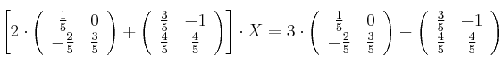 \left[ 2 \cdot \left(\begin{array}{cc}     \frac{1}{5} & 0  \\ -\frac{2}{5} & \frac{3}{5}\end{array}\right)+ \left(\begin{array}{cc}     \frac{3}{5} & -1  \\ \frac{4}{5} & \frac{4}{5}\end{array}\right) \right] \cdot X = 3 \cdot \left(\begin{array}{cc}     \frac{1}{5} & 0  \\ -\frac{2}{5} & \frac{3}{5}\end{array}\right) - \left(\begin{array}{cc}     \frac{3}{5} & -1  \\ \frac{4}{5} & \frac{4}{5}\end{array}\right)