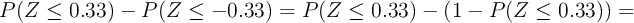 P(Z \leq 0.33) - P(Z \leq -0.33) =P(Z \leq 0.33) - (1-P(Z \leq 0.33)) =