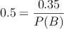 0.5  = \frac{0.35}{P(B)}