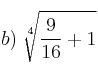 b) \: \sqrt[4]{\frac{9}{16} + 1}